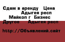 Сдам в аренду › Цена ­ 25000- - Адыгея респ., Майкоп г. Бизнес » Другое   . Адыгея респ.